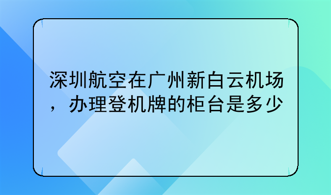 深圳航空在广州新白云机场,办理登机牌的柜台是多少
