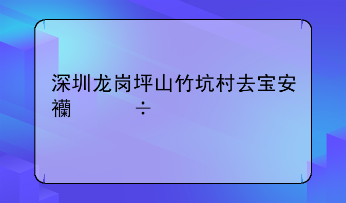 深圳龙岗坪山竹坑村去宝安西丽牛城怎么坐车要多久？