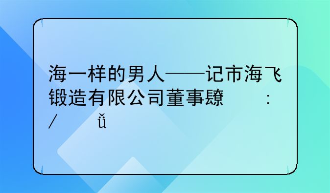海一样的男人——记市海飞锻造有限公司董事长王山海