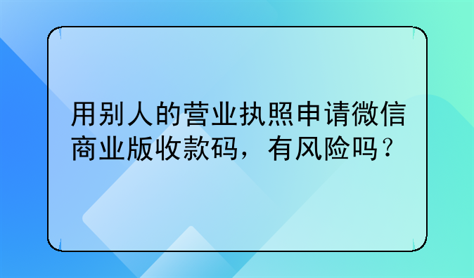 用别人的营业执照申请微信商业版收款码，有风险吗？