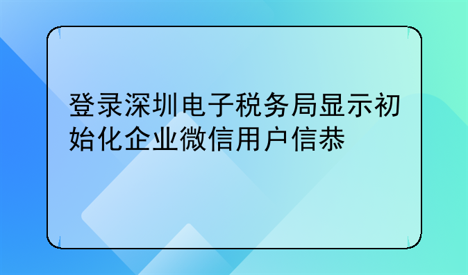 登录深圳电子税务局显示初始化企业微信用户信息失败