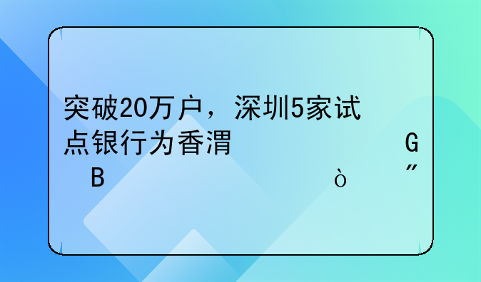 突破20万户，深圳5家试点银行为香港居民代理见证开户