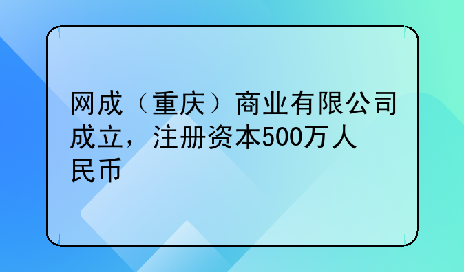 网成(重庆)商业有限公司成立,注册资本500万人民币