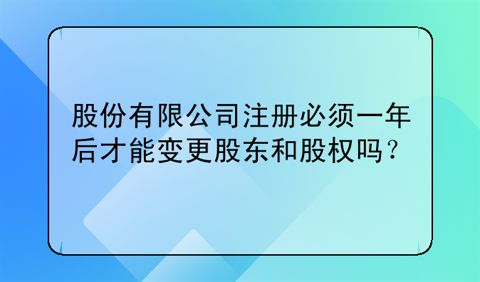 股份有限公司注册必须一年后才能变更股东和股权吗？