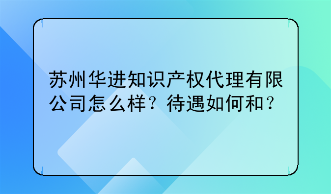 苏州华进知识产权代理有限公司怎么样?待遇如何和?