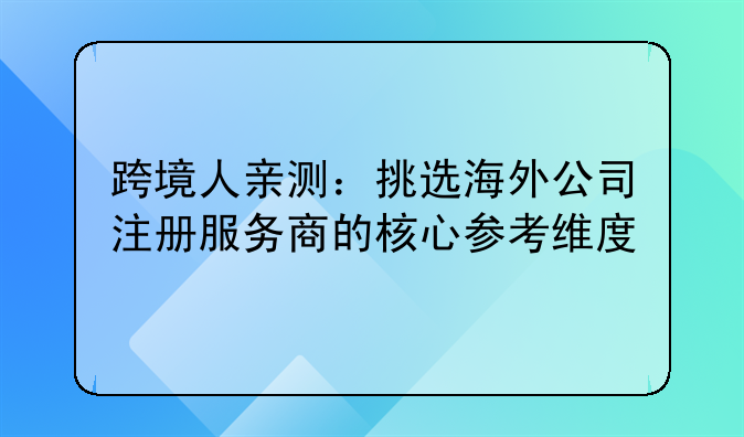 跨境人亲测：挑选海外公司注册服务商的核心参考维度