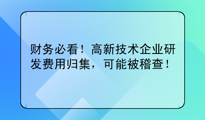 财务必看!高新技术企业研发费用归集,可能被稽查!