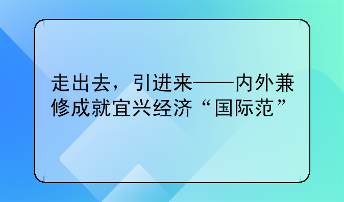 走出去,引进来——内外兼修成就宜兴经济“国际范”