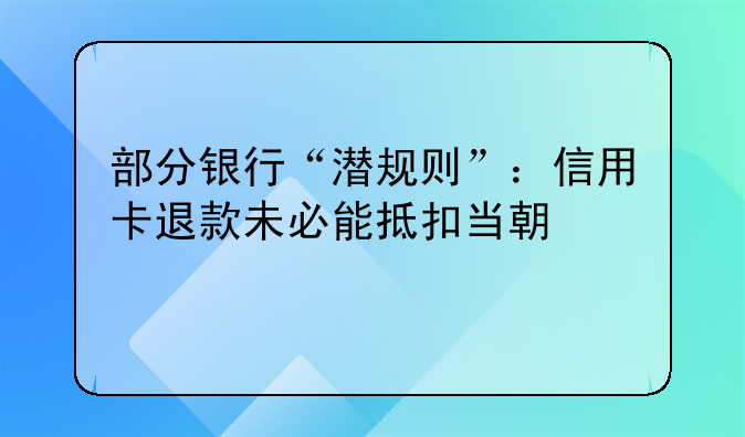 部分银行“潜规则”：信用卡退款未必能抵扣当期欠款