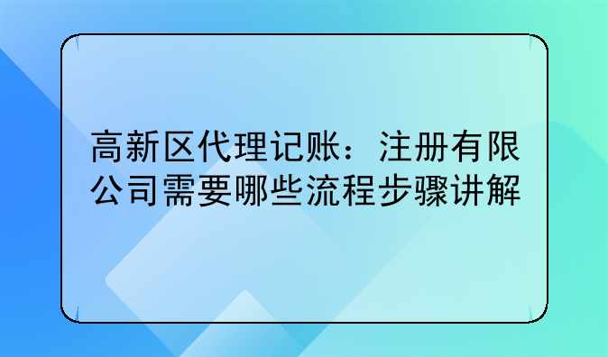 高新区代理记账:注册有限公司需要哪些流程步骤讲解