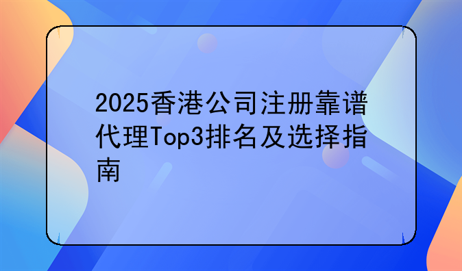 2025香港公司注册靠谱代理Top3排名及选择指南