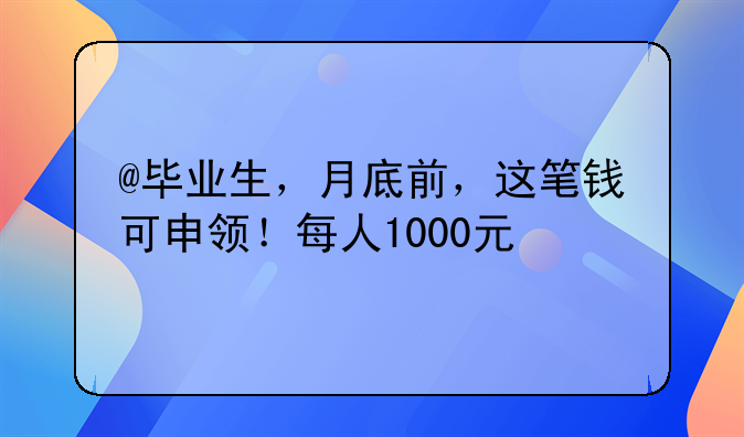 @毕业生，月底前，这笔钱可申领！每人1000元