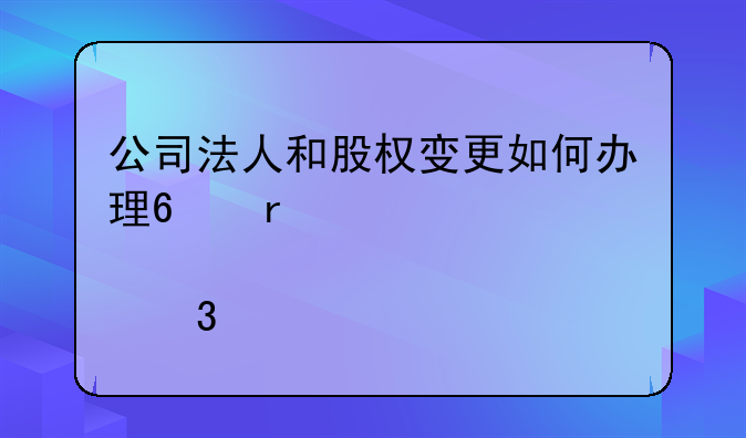 公司法人和股权变更如何办理?需要那里手续?