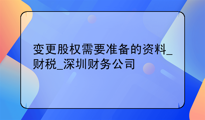 变更股权需要准备的资料_财税_深圳财务公司