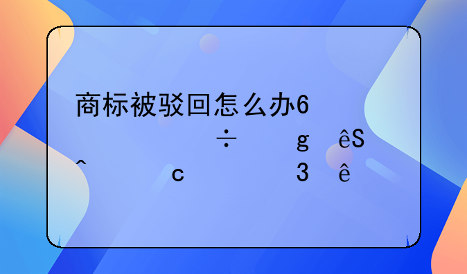 商标被驳回怎么办?解决好这五个问题就行了!
