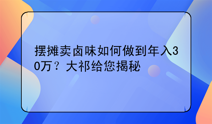 摆摊卖卤味如何做到年入30万？大祁给您揭秘