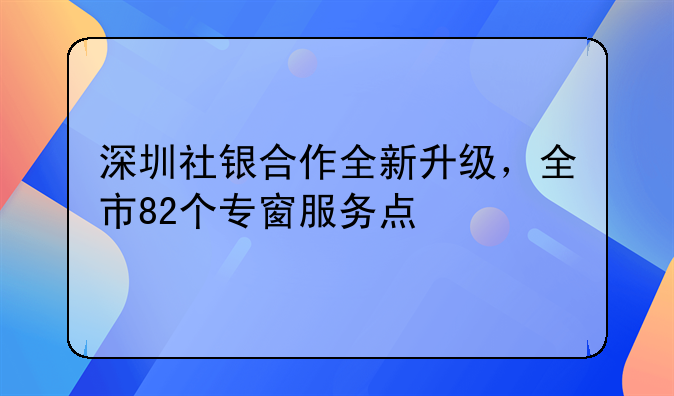 深圳社银合作全新升级，全市82个专窗服务点