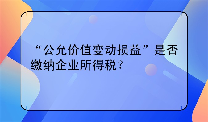 “公允价值变动损益”是否缴纳企业所得税?