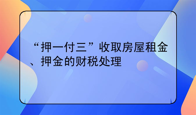 “押一付三”收取房屋租金、押金的财税处理
