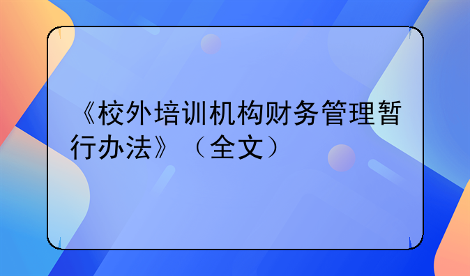 《校外培训机构财务管理暂行办法》（全文）