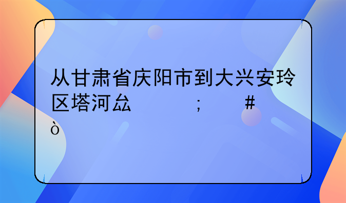 从甘肃省庆阳市到大兴安玲区塔河县怎么走？