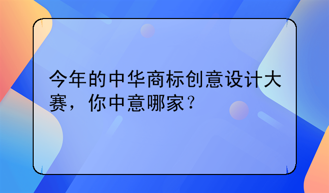 今年的中华商标创意设计大赛,你中意哪家?