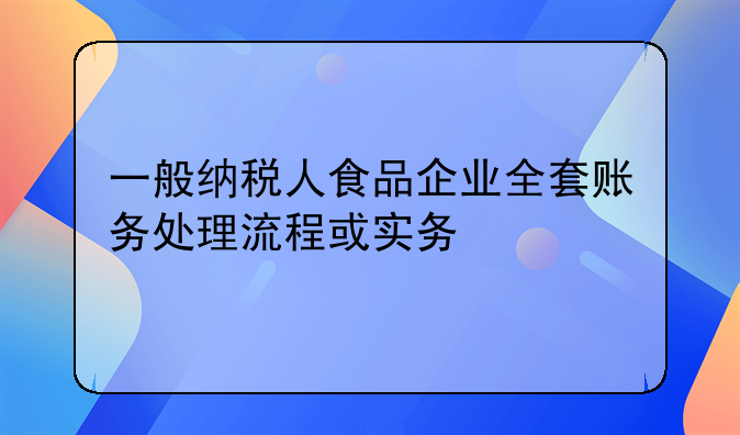 一般纳税人食品企业全套账务处理流程或实务