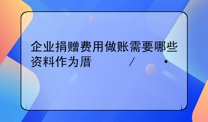 企业捐赠费用做账需要哪些资料作为原始凭证