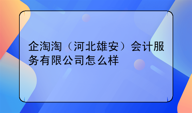 企淘淘(河北雄安)会计服务有限公司怎么样