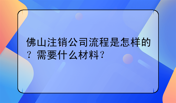 佛山注销公司流程是怎样的?需要什么材料?