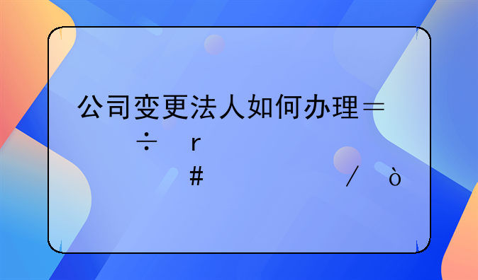 公司变更法人如何办理？都需要走什么流程？