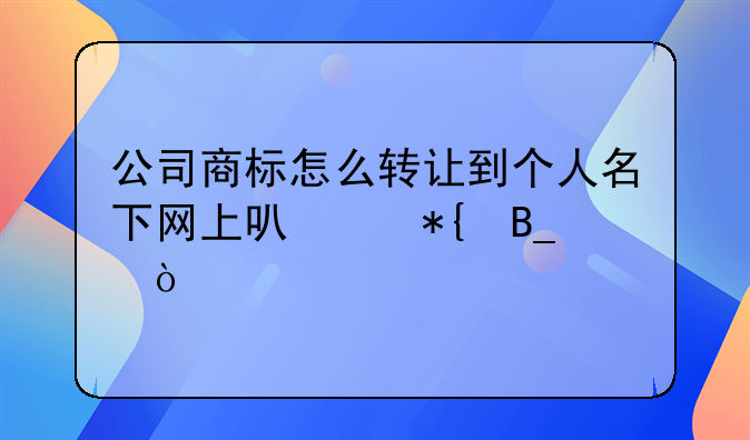 公司商标怎么转让到个人名下网上可以办吗？