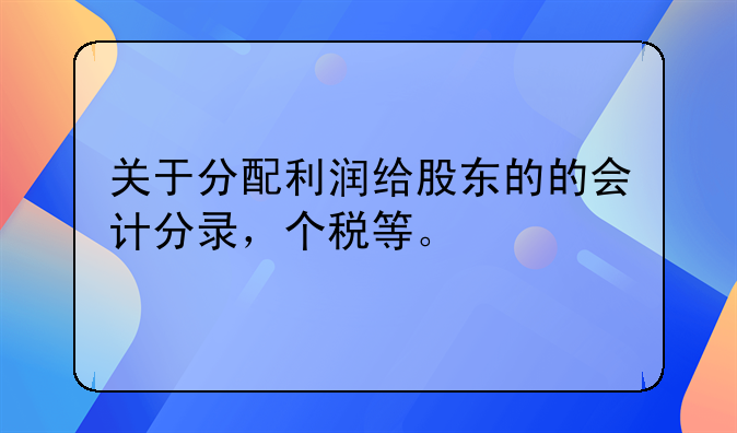 关于分配利润给股东的的会计分录,个税等。