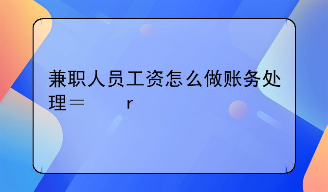 兼职人员工资怎么做账务处理？需要扣税吗？