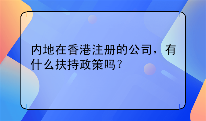 内地在香港注册的公司,有什么扶持政策吗?
