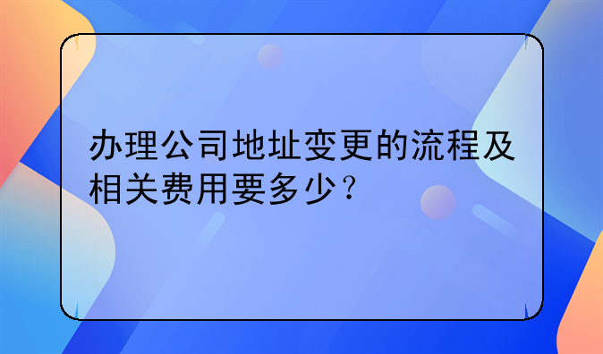 办理公司地址变更的流程及相关费用要多少？