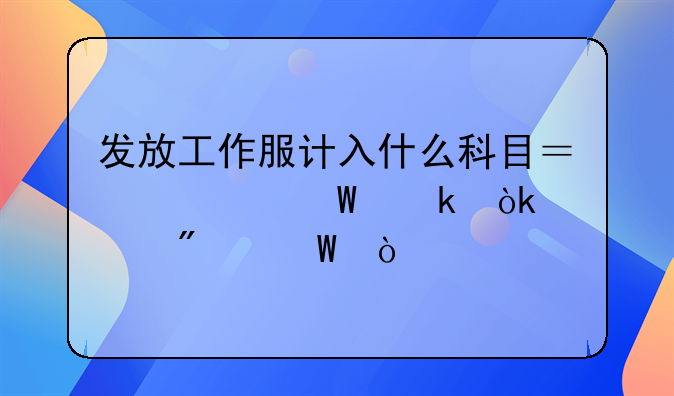 发放工作服计入什么科目？如何做会计分录？
