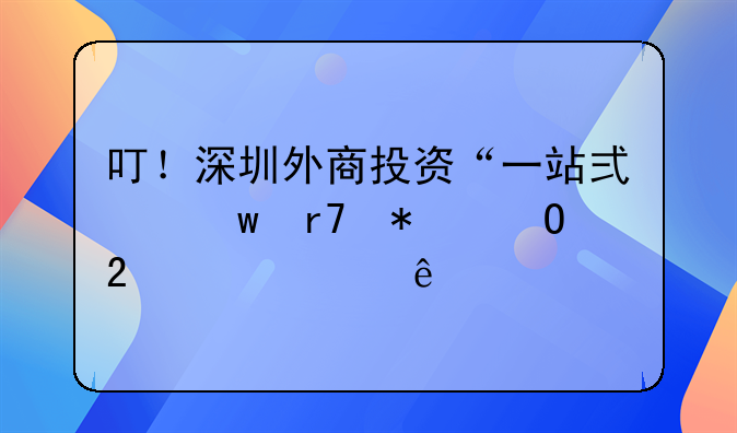 叮！深圳外商投资“一站式”服务专区已上线