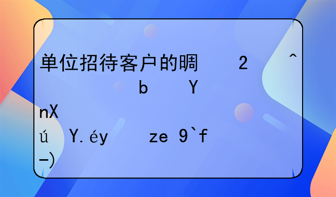 单位招待客户的景区门票是否可以报销做账？