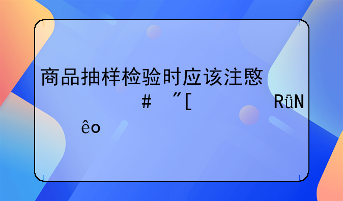 商品抽样检验时应该注意什么或者由哪些要求