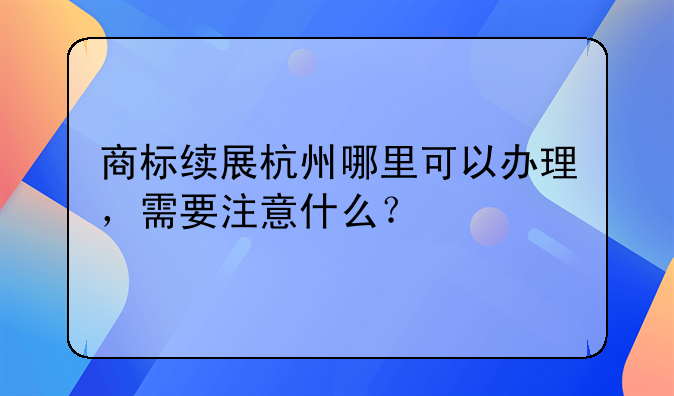 商标续展杭州哪里可以办理,需要注意什么?