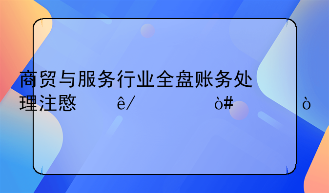商贸与服务行业全盘账务处理注意事项（上）