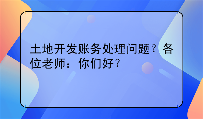 土地开发账务处理问题?各位老师:你们好?