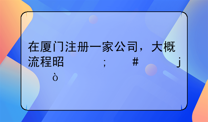 在厦门注册一家公司，大概流程是怎么样的？，厦门公司注册怎样办理