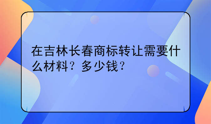 在吉林长春商标转让需要什么材料?多少钱?