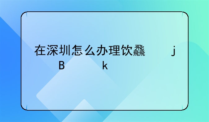 在深圳怎么办理饮食的营业执照，详细点的？