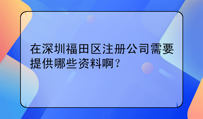 福田个人公司注册流程—在深圳福田区注册公司需要提供哪些资料啊？