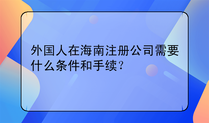 外国人在海南注册公司需要什么条件和手续？