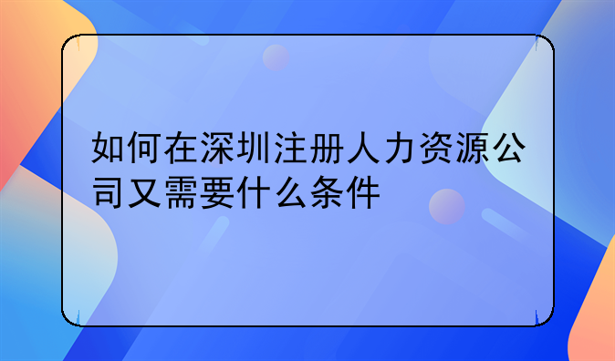 如何在深圳注册人力资源公司又需要什么条件