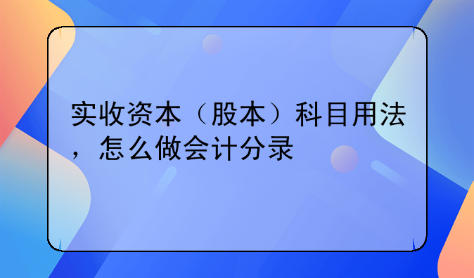 实收资本（股本）科目用法，怎么做会计分录
